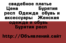 свадебное платье › Цена ­ 10 000 - Бурятия респ. Одежда, обувь и аксессуары » Женская одежда и обувь   . Бурятия респ.